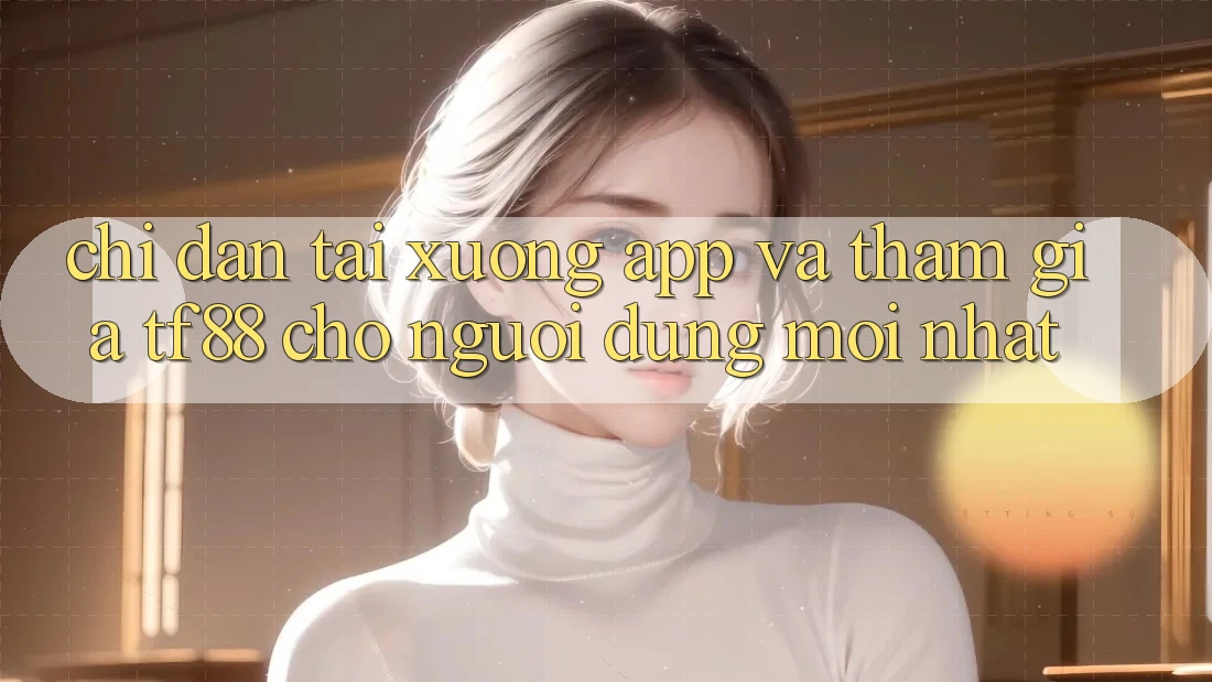 Chỉ dẫn Tải xuống App Và Tham Gia TF88 Cho Người dùng Mới nhất