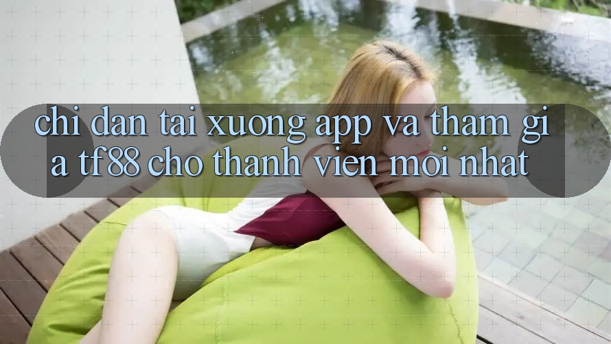 Chỉ dẫn Tải xuống App Và Tham Gia TF88 Cho Thành Viên Mới nhất