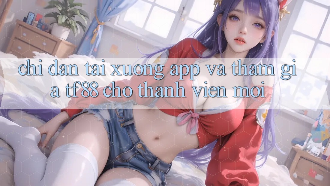Chỉ dẫn Tải xuống App Và Tham Gia TF88 Cho Thành Viên Mới