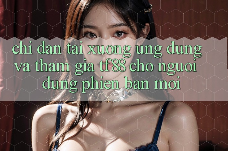 Chỉ dẫn Tải xuống Ứng dụng Và Tham Gia TF88 Cho Người dùng Phiên bản mới