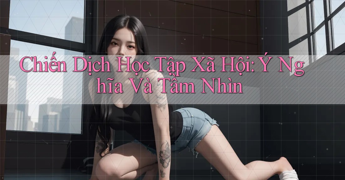 Chiến Dịch Học Tập Xã Hội: Ý Nghĩa Và Tầm Nhìn