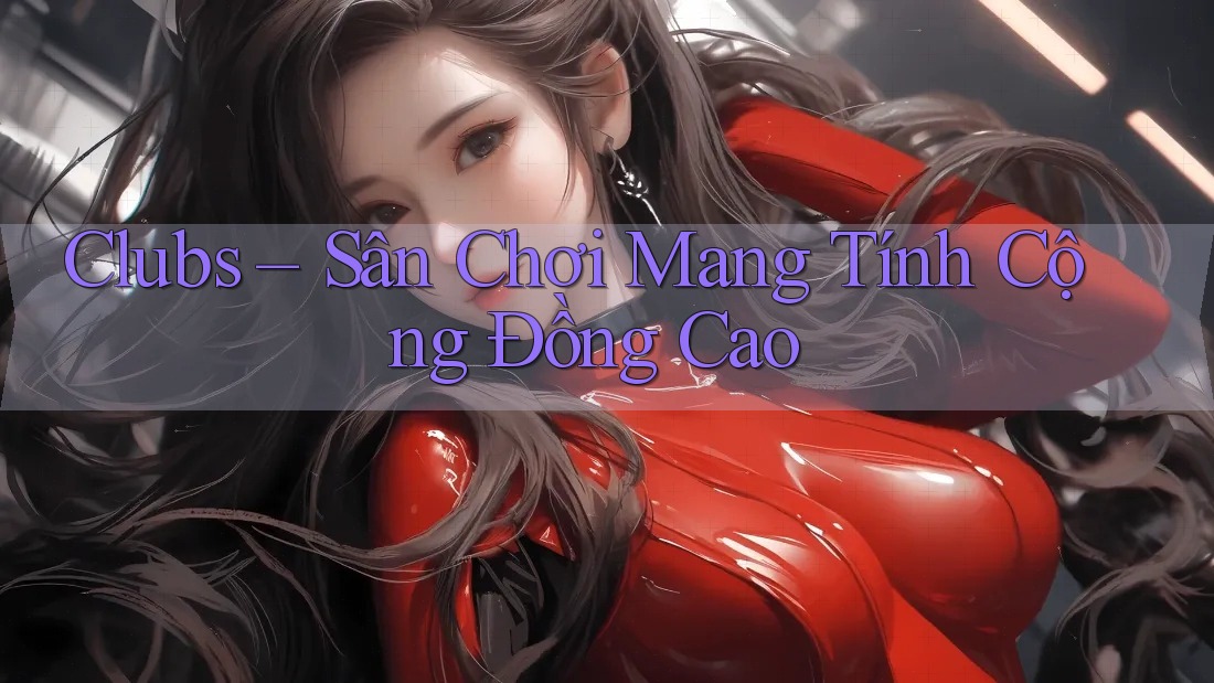 Clubs – Sân Chơi Mang Tính Cộng Đồng Cao