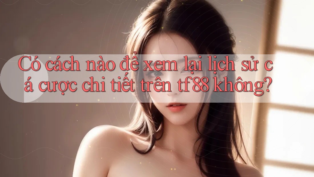 Có cách nào để xem lại lịch sử cá cược chi tiết trên tf88 không?