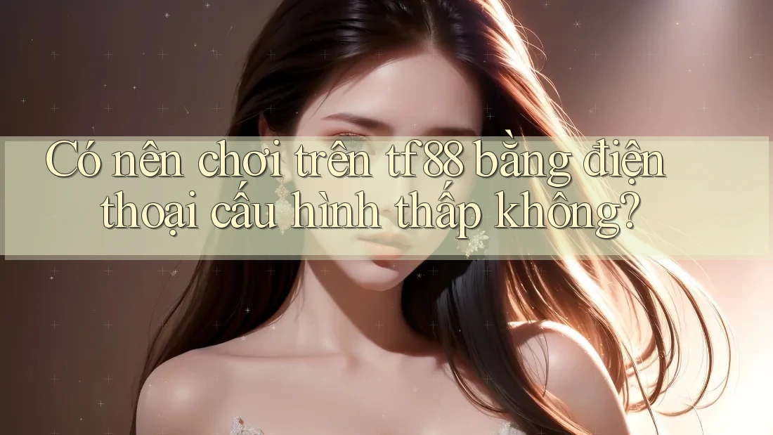 Có nên chơi trên tf88 bằng điện thoại cấu hình thấp không?