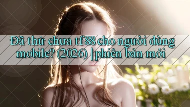 Đã thử chưa tf88 cho người dùng mobile (2026) phiên bản mới