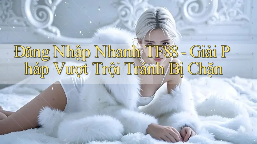 Đăng Nhập Nhanh TF88 - Giải Pháp Vượt Trội Tránh Bị Chặn