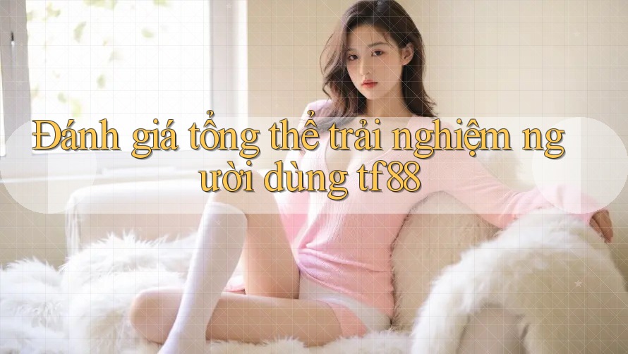 Đánh giá tổng thể trải nghiệm người dùng tf88
