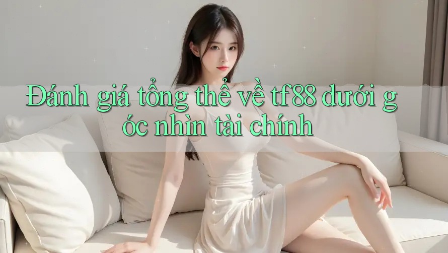 Đánh giá tổng thể về tf88 dưới góc nhìn tài chính