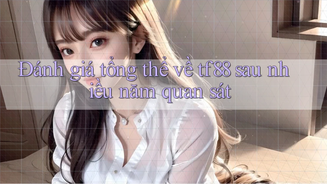 Đánh giá tổng thể về tf88 sau nhiều năm quan sát