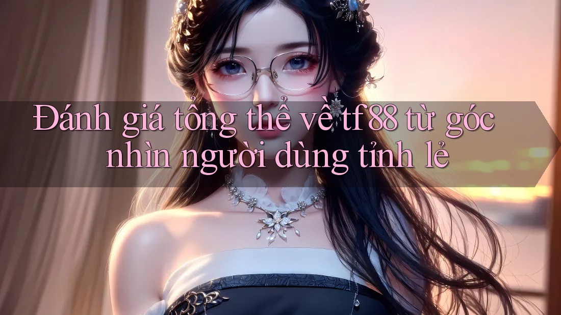 Đánh giá tổng thể về tf88 từ góc nhìn người dùng tỉnh lẻ