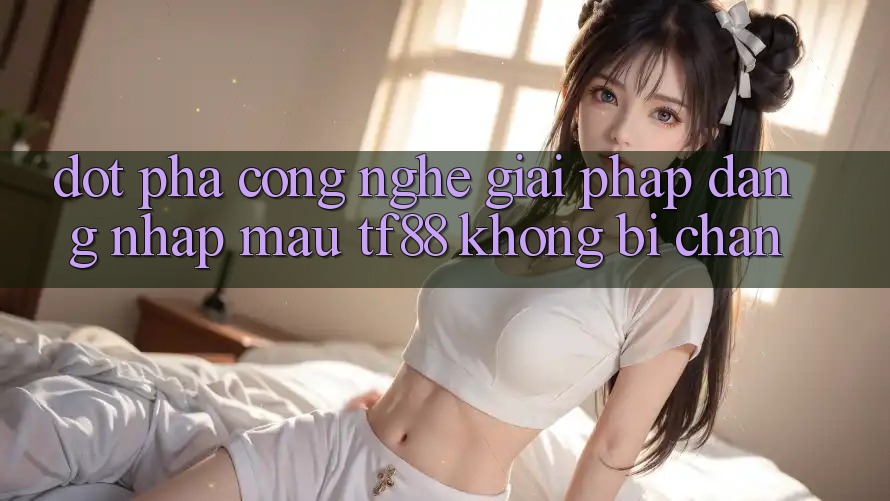 Đột Phá Công Nghệ: Giải Pháp Đăng Nhập Mau TF88 Không Bị Chặn