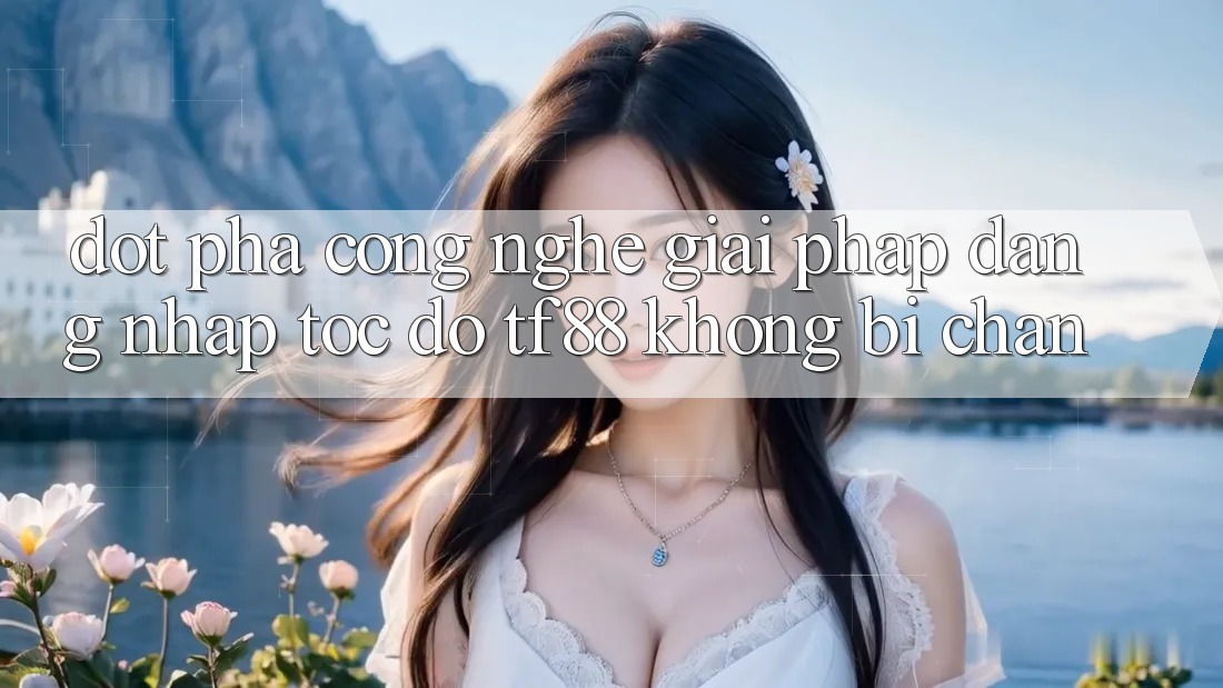Đột Phá Công Nghệ: Giải Pháp Đăng Nhập Tốc độ TF88 Không Bị Chặn