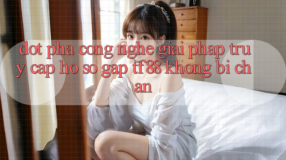 Đột Phá Công Nghệ: Giải Pháp Truy cập hồ sơ Gấp TF88 Không Bị Chặn
