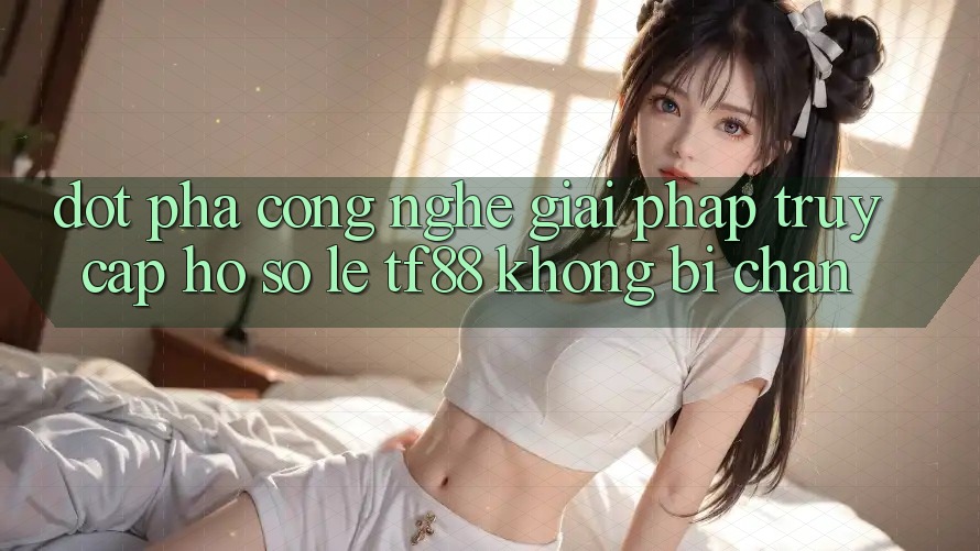 Đột Phá Công Nghệ: Giải Pháp Truy cập hồ sơ Lẹ TF88 Không Bị Chặn