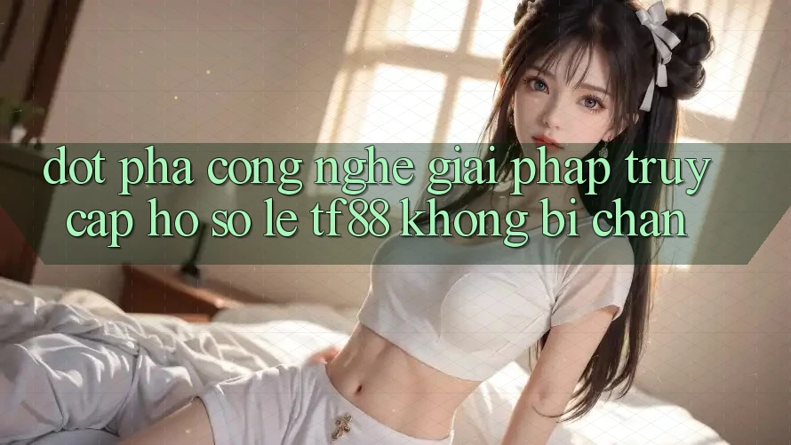 Đột Phá Công Nghệ: Giải Pháp Truy cập hồ sơ Lẹ TF88 Không Bị Chặn