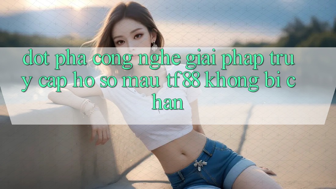 Đột Phá Công Nghệ: Giải Pháp Truy cập hồ sơ Mau TF88 Không Bị Chặn
