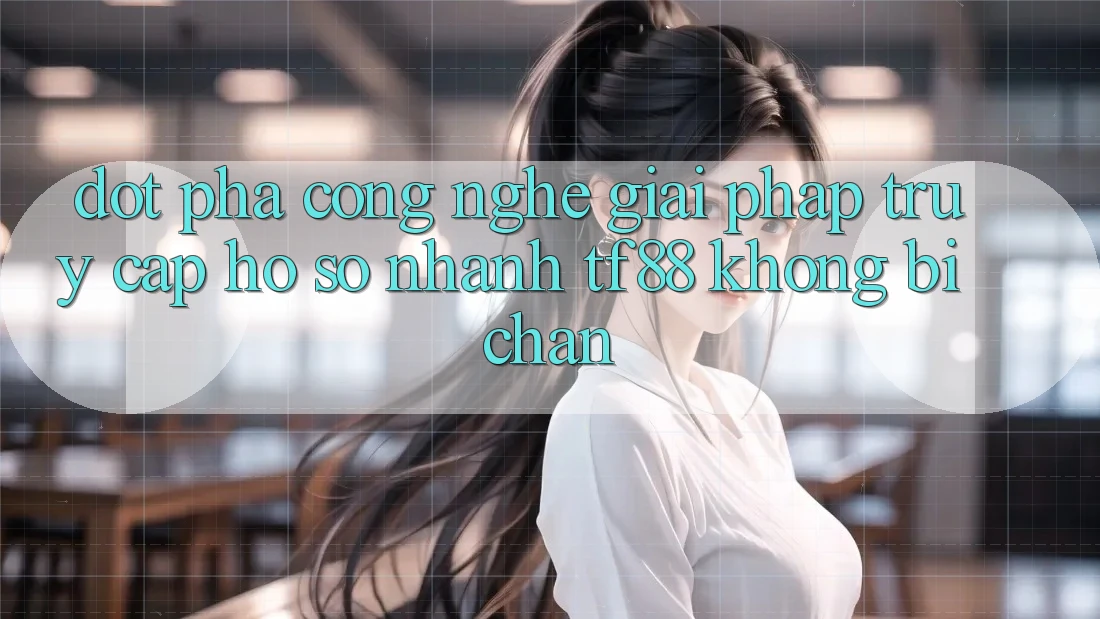 Đột Phá Công Nghệ: Giải Pháp Truy cập hồ sơ Nhanh TF88 Không Bị Chặn