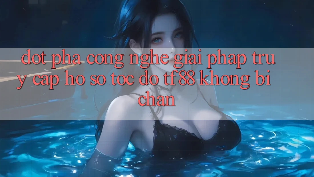 Đột Phá Công Nghệ: Giải Pháp Truy cập hồ sơ Tốc độ TF88 Không Bị Chặn
