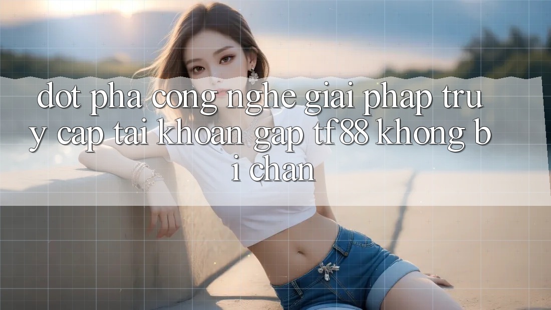 Đột Phá Công Nghệ: Giải Pháp Truy cập tài khoản Gấp TF88 Không Bị Chặn