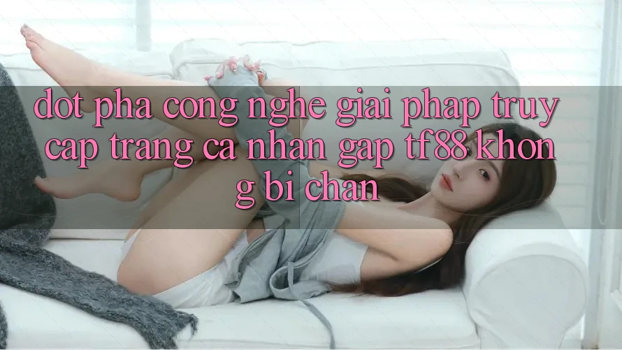 Đột Phá Công Nghệ: Giải Pháp Truy cập trang cá nhân Gấp TF88 Không Bị Chặn