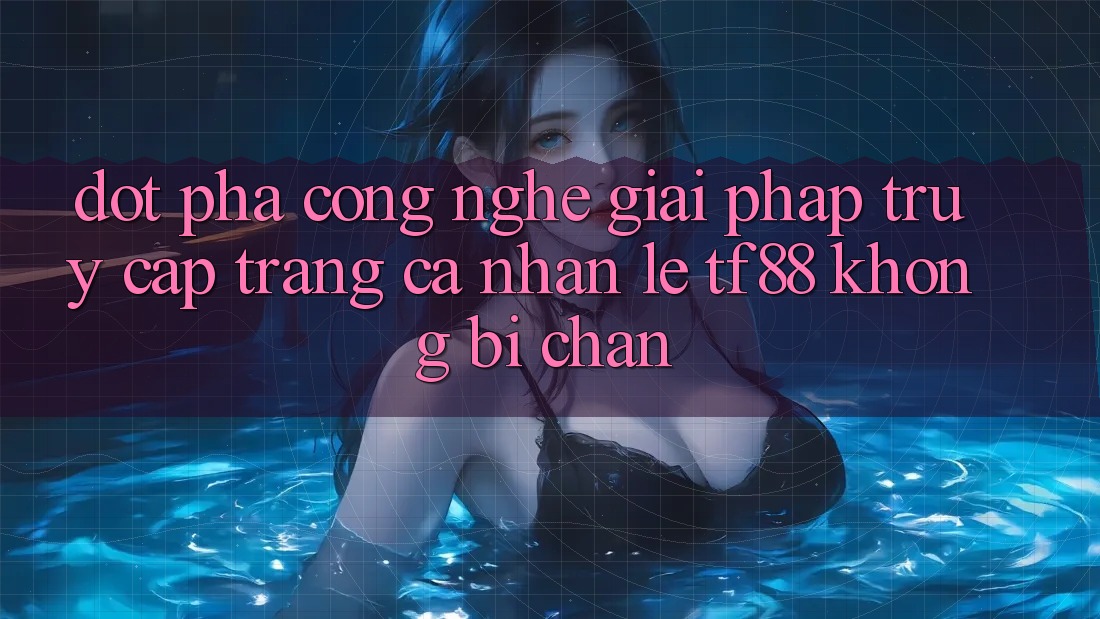 Đột Phá Công Nghệ: Giải Pháp Truy cập trang cá nhân Lẹ TF88 Không Bị Chặn