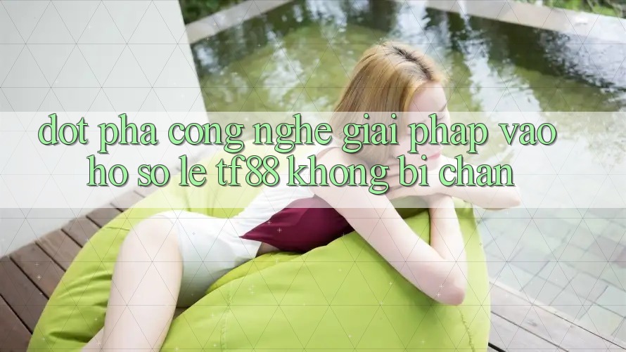 Đột Phá Công Nghệ: Giải Pháp Vào hồ sơ Lẹ TF88 Không Bị Chặn