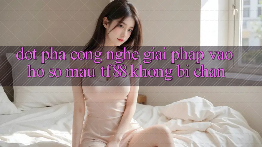 Đột Phá Công Nghệ: Giải Pháp Vào hồ sơ Mau TF88 Không Bị Chặn