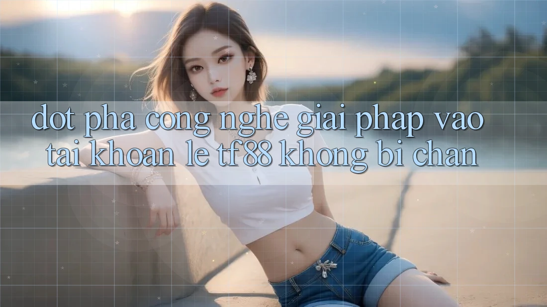 Đột Phá Công Nghệ: Giải Pháp Vào tài khoản Lẹ TF88 Không Bị Chặn