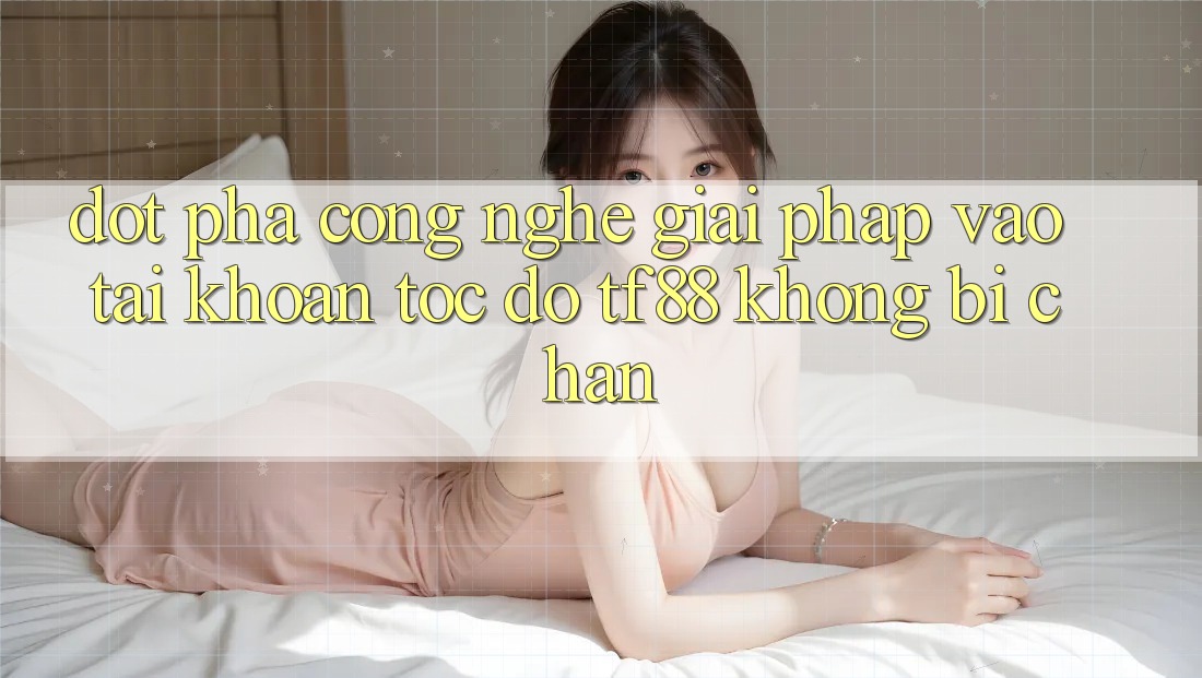 Đột Phá Công Nghệ: Giải Pháp Vào tài khoản Tốc độ TF88 Không Bị Chặn