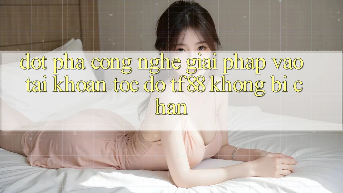 Đột Phá Công Nghệ: Giải Pháp Vào tài khoản Tốc độ TF88 Không Bị Chặn Đột Phá Công Nghệ: Giải Pháp Vào tài khoản Tốc độ TF88 Không Bị Chặn