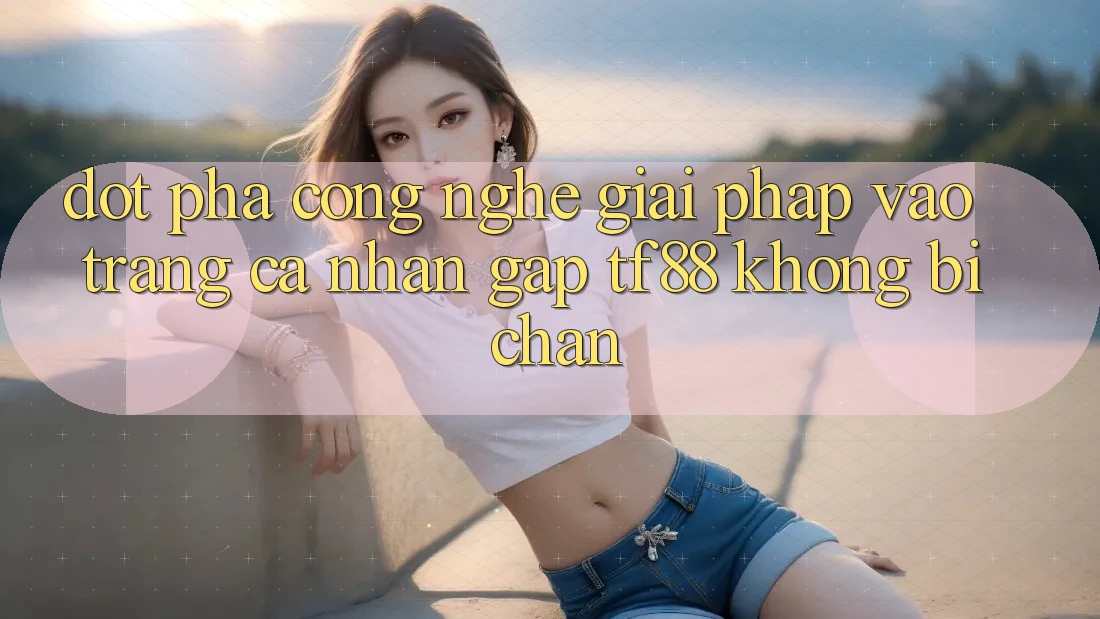 Đột Phá Công Nghệ: Giải Pháp Vào trang cá nhân Gấp TF88 Không Bị Chặn
