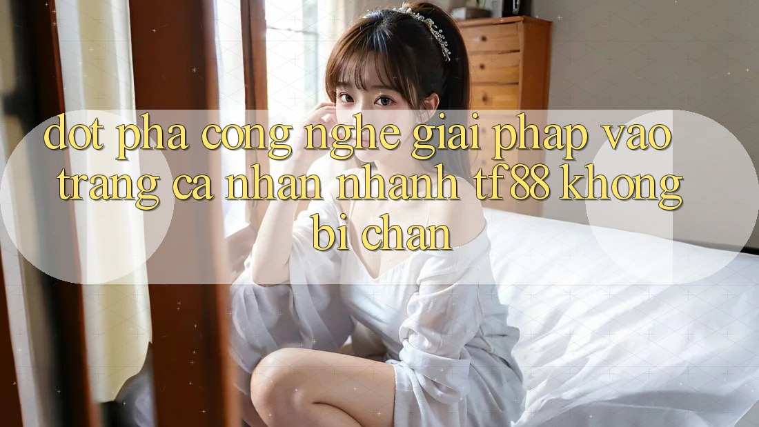 Đột Phá Công Nghệ: Giải Pháp Vào trang cá nhân Nhanh TF88 Không Bị Chặn