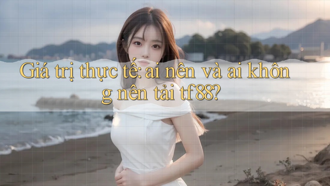 Giá trị thực tế: ai nên và ai không nên tải tf88?