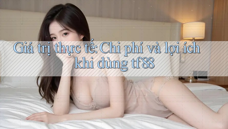 Giá trị thực tế: Chi phí và lợi ích khi dùng tf88