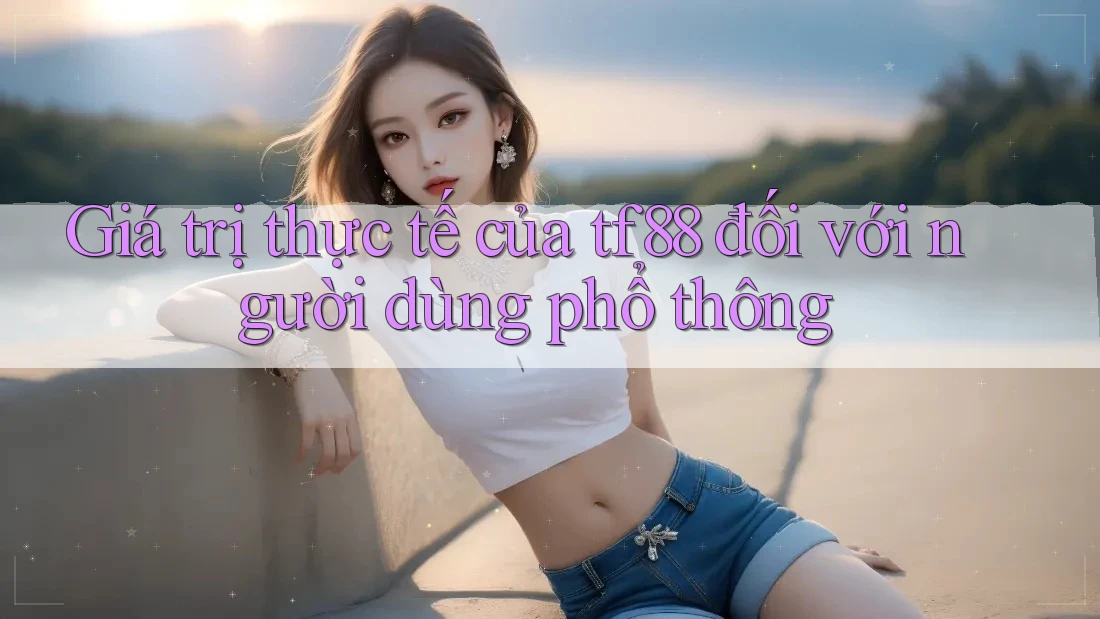 Giá trị thực tế của tf88 đối với người dùng phổ thông Giá trị thực tế của tf88 đối với người dùng phổ thông