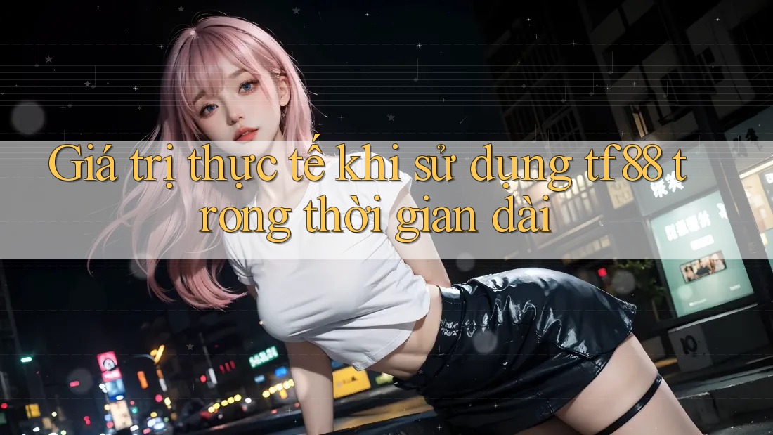 Giá trị thực tế khi sử dụng tf88 trong thời gian dài Giá trị thực tế khi sử dụng tf88 trong thời gian dài