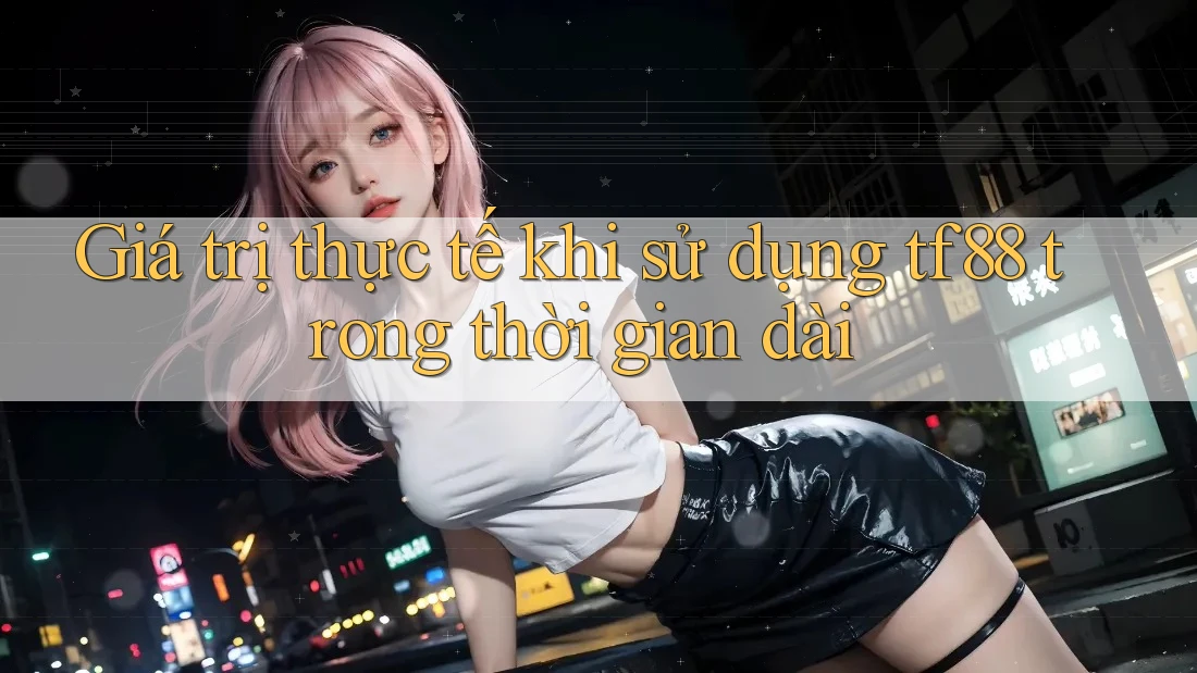 Giá trị thực tế khi sử dụng tf88 trong thời gian dài