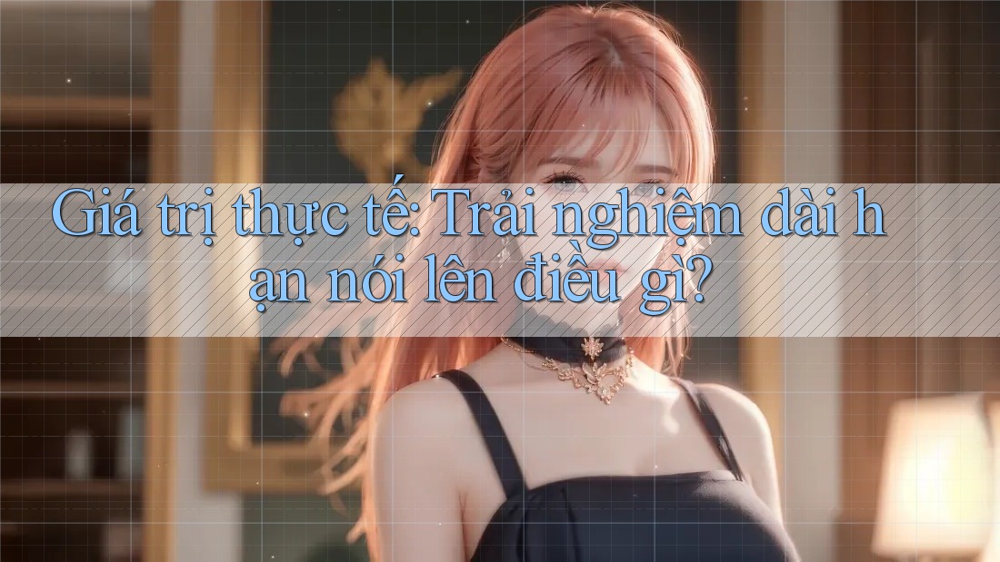Giá trị thực tế: Trải nghiệm dài hạn nói lên điều gì? Giá trị thực tế: Trải nghiệm dài hạn nói lên điều gì?