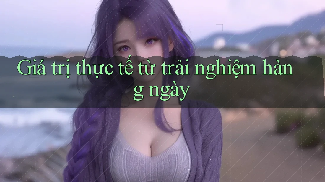 Giá trị thực tế từ trải nghiệm hàng ngày