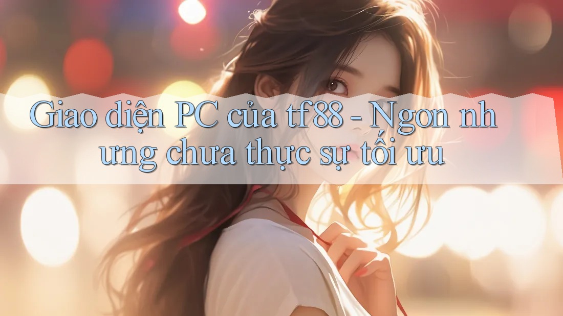 Giao diện PC của tf88 - Ngon nhưng chưa thực sự tối ưu