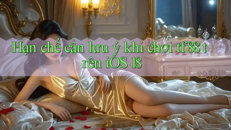Hạn chế cần lưu ý khi chơi tf88 trên iOS 18
