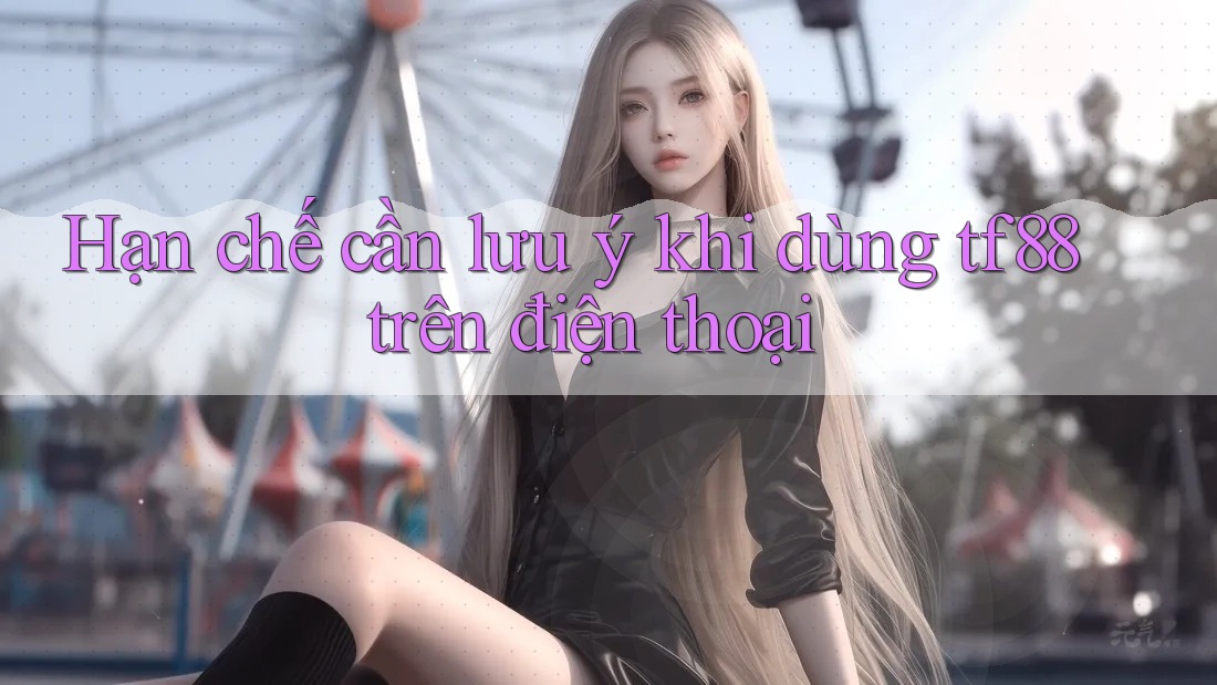Hạn chế cần lưu ý khi dùng tf88 trên điện thoại