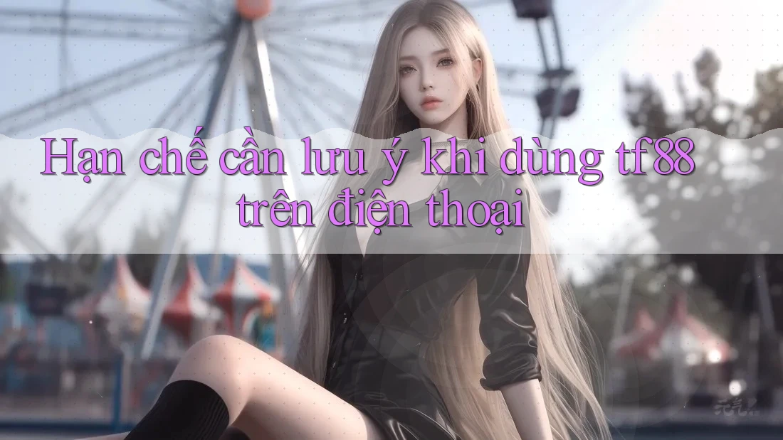 Hạn chế cần lưu ý khi dùng tf88 trên điện thoại Hạn chế cần lưu ý khi dùng tf88 trên điện thoại