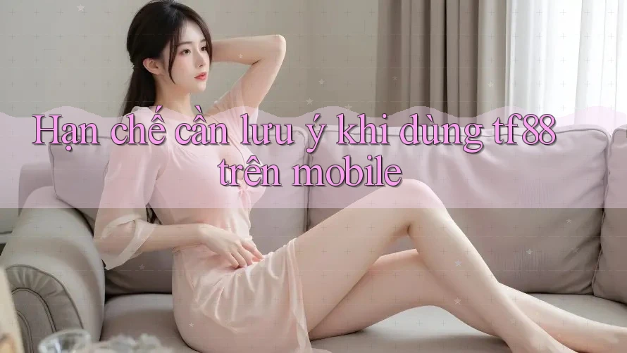 Hạn chế cần lưu ý khi dùng tf88 trên mobile