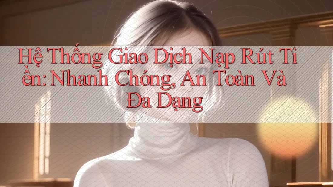 Hệ Thống Giao Dịch Nạp Rút Tiền: Nhanh Chóng, An Toàn Và Đa Dạng