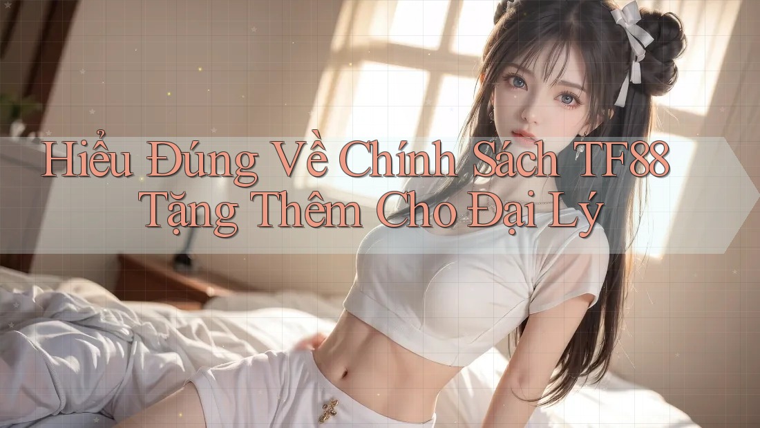 Hiểu Đúng Về Chính Sách TF88 Tặng Thêm Cho Đại Lý