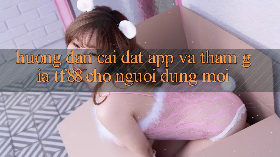 Hướng dẫn Cài đặt App Và Tham Gia TF88 Cho Người dùng Mới