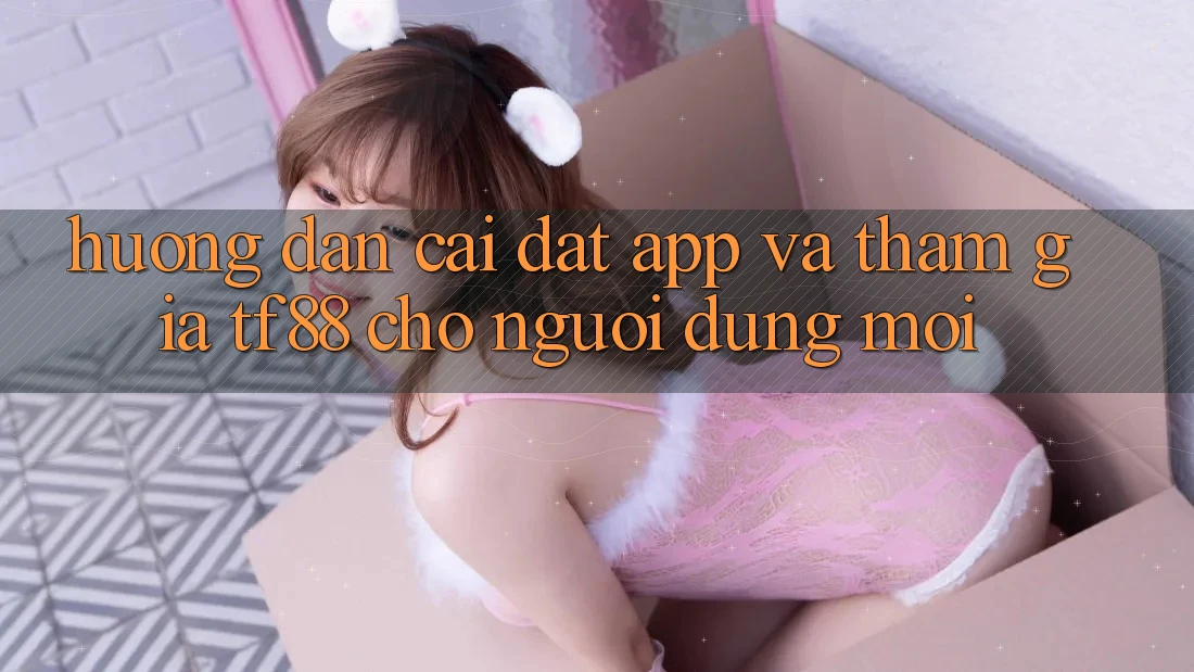 Hướng Dẫn Cài đặt App Và Tham Gia TF88 Cho Người dùng Mới Hướng Dẫn Cài đặt App Và Tham Gia TF88 Cho Người dùng Mới