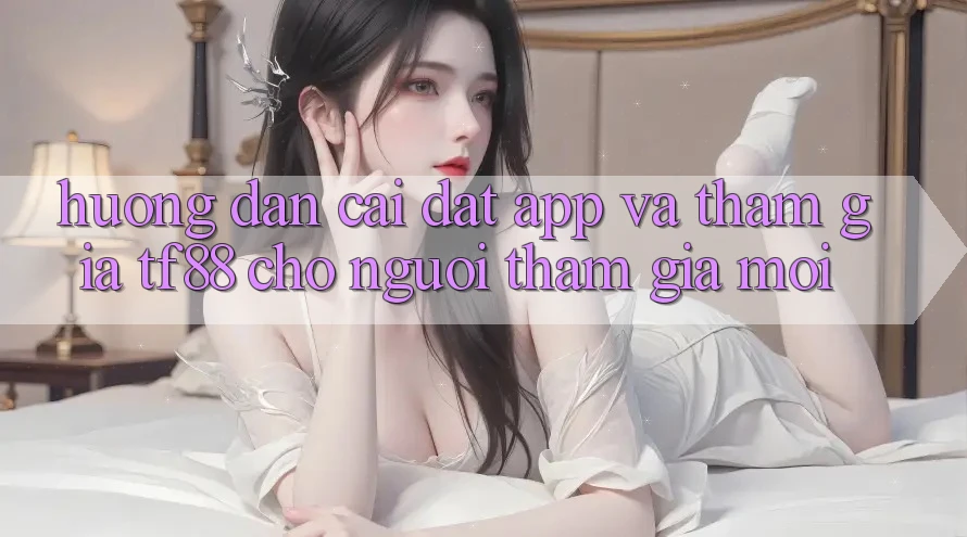 Hướng Dẫn Cài đặt App Và Tham Gia TF88 Cho Người tham gia Mới