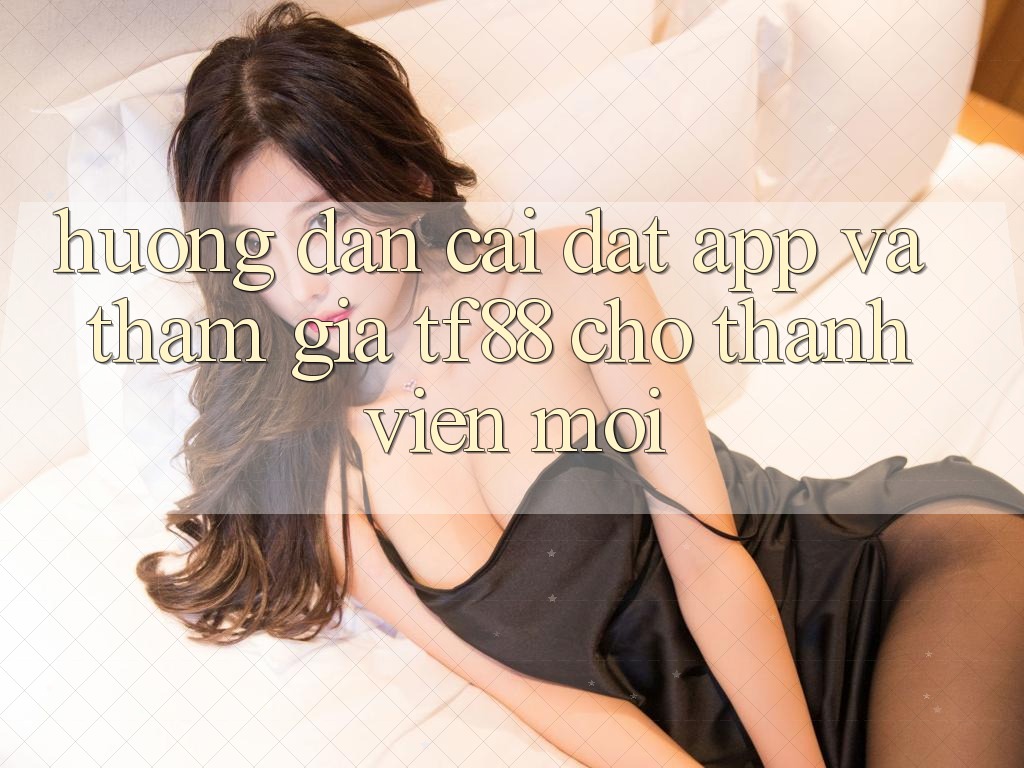 Hướng Dẫn Cài đặt App Và Tham Gia TF88 Cho Thành Viên Mới